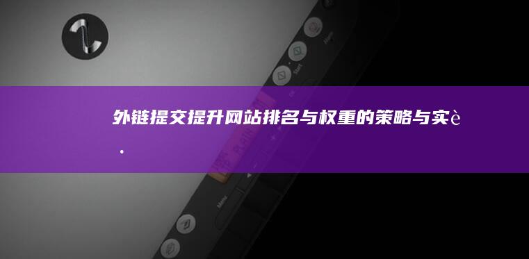 外链提交：提升网站排名与权重的策略与实践