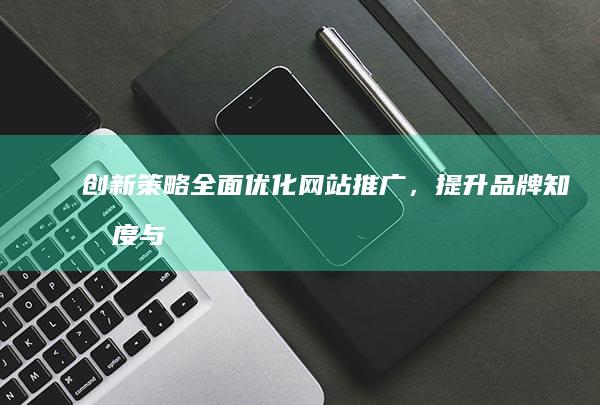 创新策略：全面优化网站推广，提升品牌知名度与市场份额