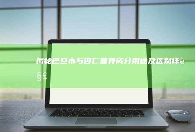 揭秘巴旦木与杏仁：营养成分、用途及区别详解